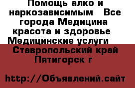 Помощь алко и наркозависимым - Все города Медицина, красота и здоровье » Медицинские услуги   . Ставропольский край,Пятигорск г.